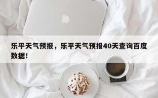 乐平天气预报，乐平天气预报40天查询百度数据！