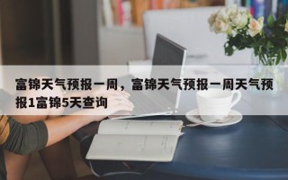 富锦天气预报一周，富锦天气预报一周天气预报1富锦5天查询