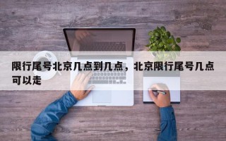 限行尾号北京几点到几点，北京限行尾号几点可以走