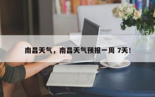 南昌天气，南昌天气预报一周 7天！