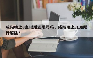 咸阳晚上8点以后还限号吗，咸阳晚上几点限行解除？