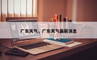 广东天气，广东天气最新消息