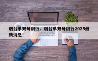 烟台单双号限行，烟台单双号限行2025最新消息！