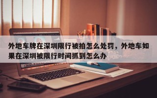 外地车牌在深圳限行被拍怎么处罚,外地车如果在深圳被限行时间抓到怎么办 外地车牌在深圳限行被拍怎么处罚,外地车如果在深圳被限行时间抓到怎么办
