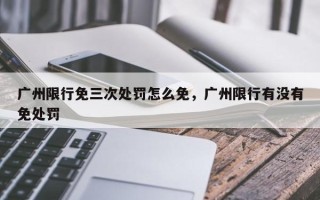 广州限行免三次处罚怎么免，广州限行有没有免处罚