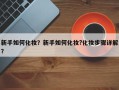 新手如何化妆？新手如何化妆?化妆步骤详解？