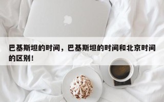 巴基斯坦的时间，巴基斯坦的时间和北京时间的区别！