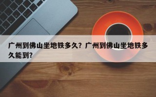 广州到佛山坐地铁多久？广州到佛山坐地铁多久能到？