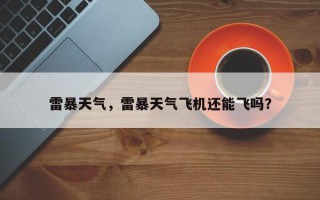 雷暴天气，雷暴天气飞机还能飞吗？