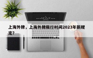上海外牌，上海外牌限行时间2023年新规定？