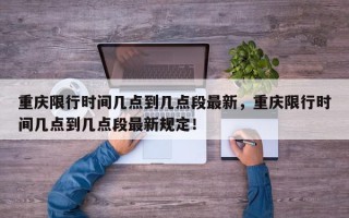重庆限行时间几点到几点段最新，重庆限行时间几点到几点段最新规定！