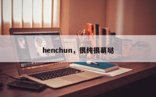 henchun，很纯很萌哒