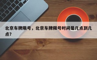北京车牌限号，北京车牌限号时间是几点到几点？