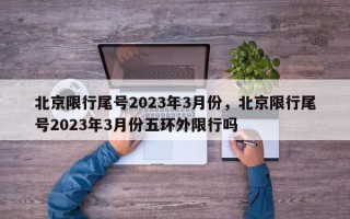 北京限行尾号2023年3月份，北京限行尾号2023年3月份五环外限行吗