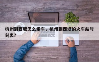 杭州到西塘怎么坐车，杭州到西塘的火车站时刻表？