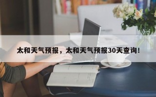 太和天气预报，太和天气预报30天查询！