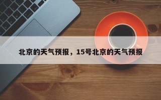 北京的天气预报，15号北京的天气预报