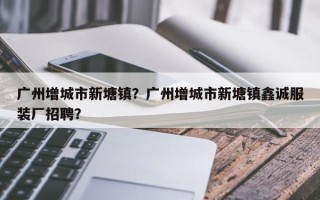 广州增城市新塘镇？广州增城市新塘镇鑫诚服装厂招聘？