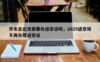 开车去北京需要办进京证吗，2025进京将不再办理进京证