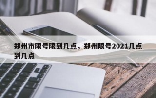 郑州市限号限到几点，郑州限号2021几点到几点