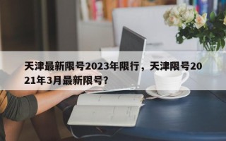 天津最新限号2023年限行，天津限号2021年3月最新限号？