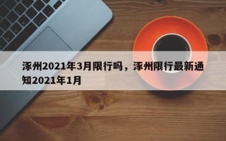 涿州2021年3月限行吗，涿州限行最新通知2021年1月