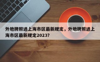 外地牌照进上海市区最新规定，外地牌照进上海市区最新规定2023？