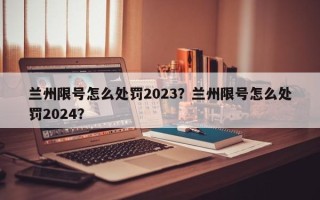 兰州限号怎么处罚2023？兰州限号怎么处罚2024？