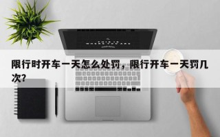限行时开车一天怎么处罚,限行开车一天罚几次? 限行时开车一天怎么处罚,限行开车一天罚几次?