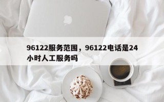 96122服务范围，96122电话是24小时人工服务吗