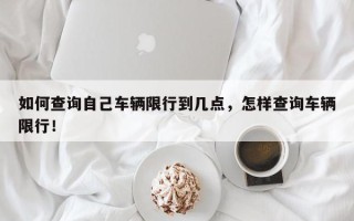 如何查询自己车辆限行到几点，怎样查询车辆限行！