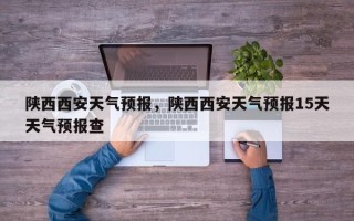 陕西西安天气预报，陕西西安天气预报15天天气预报查