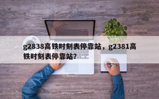 g2838高铁时刻表停靠站，g2381高铁时刻表停靠站？