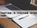 兰州天气预报一周，兰州天气预报一周7天穿衣指数！