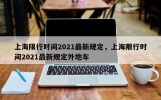 上海限行时间2021最新规定，上海限行时间2021最新规定外地车