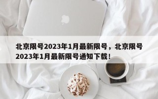 北京限号2023年1月最新限号，北京限号2023年1月最新限号通知下载！