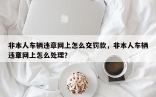 非本人车辆违章网上怎么交罚款，非本人车辆违章网上怎么处理？