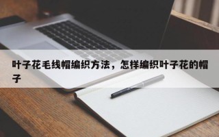 叶子花毛线帽编织方法，怎样编织叶子花的帽子