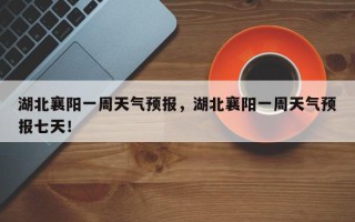 湖北襄阳一周天气预报，湖北襄阳一周天气预报七天！
