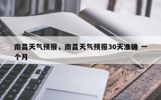 南昌天气预报，南昌天气预报30天准确 一个月
