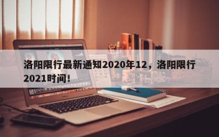 洛阳限行最新通知2020年12，洛阳限行2021时间！