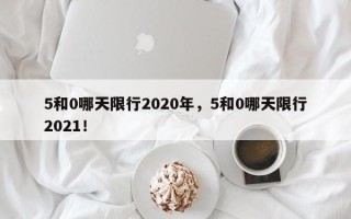 5和0哪天限行2020年，5和0哪天限行2021！
