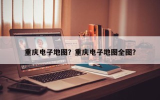 重庆电子地图？重庆电子地图全图？