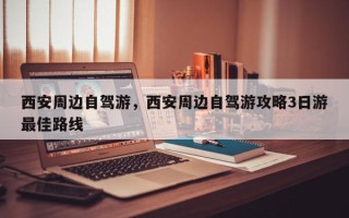 西安周边自驾游，西安周边自驾游攻略3日游最佳路线