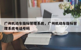 广州机动车指标管理系统，广州机动车指标管理系统电话号码
