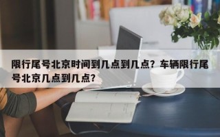 限行尾号北京时间到几点到几点？车辆限行尾号北京几点到几点？