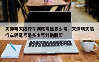 天津明天限行车辆尾号是多少号，天津明天限行车辆尾号是多少号外地牌照