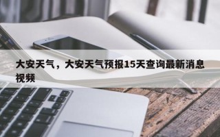 大安天气，大安天气预报15天查询最新消息视频
