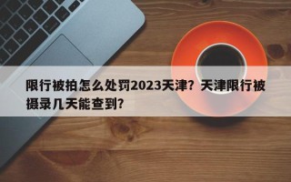 限行被拍怎么处罚2023天津?天津限行被摄录几天能查到? 限行被拍怎么处罚2023天津?天津限行被摄录几天能查到?