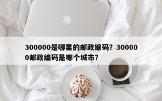 300000是哪里的邮政编码？300000邮政编码是哪个城市？